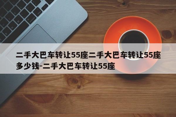 二手大巴车转让55座二手大巴车转让55座多少钱-二手大巴车转让55座