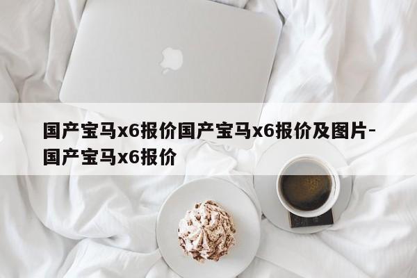 国产宝马x6报价国产宝马x6报价及图片-国产宝马x6报价
