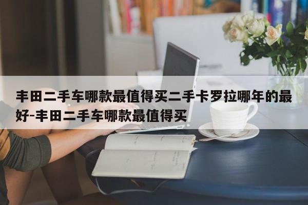 丰田二手车哪款最值得买二手卡罗拉哪年的最好-丰田二手车哪款最值得买