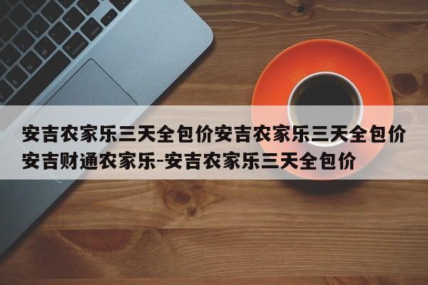 安吉农家乐三天全包价安吉农家乐三天全包价安吉财通农家乐-安吉农家乐三天全包价