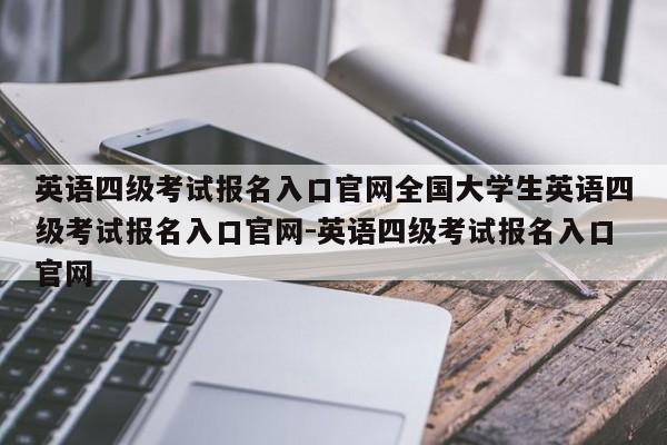 英语四级考试报名入口官网全国大学生英语四级考试报名入口官网-英语四级考试报名入口官网