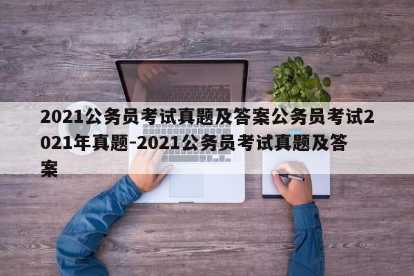 2021公务员考试真题及答案公务员考试2021年真题-2021公务员考试真题及答案