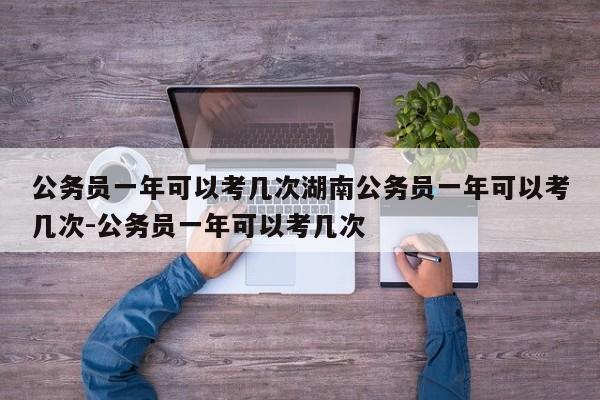 公务员一年可以考几次湖南公务员一年可以考几次-公务员一年可以考几次