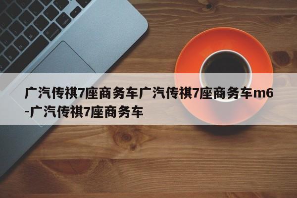 广汽传祺7座商务车广汽传祺7座商务车m6-广汽传祺7座商务车