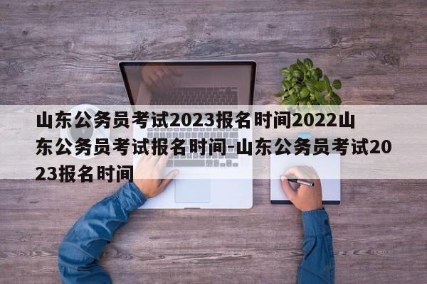 山东公务员考试2023报名时间2022山东公务员考试报名时间-山东公务员考试2023报名时间