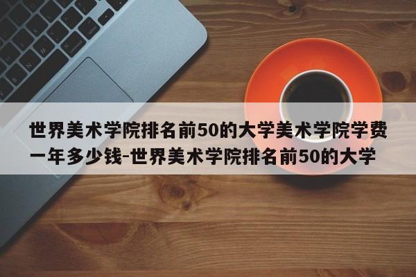 世界美术学院排名前50的大学美术学院学费一年多少钱-世界美术学院排名前50的大学