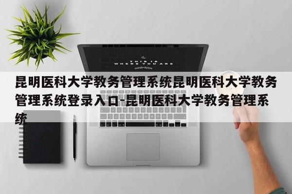 昆明医科大学教务管理系统昆明医科大学教务管理系统登录入口-昆明医科大学教务管理系统
