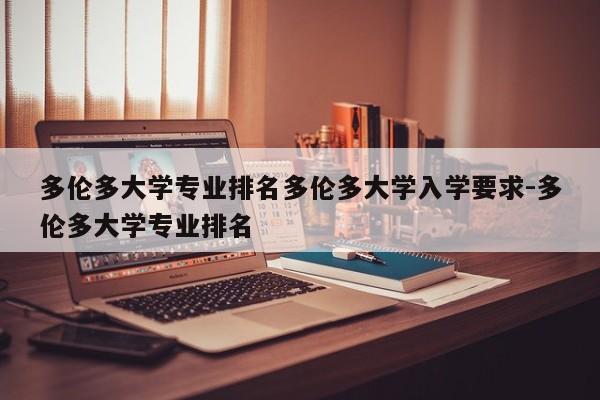 多伦多大学专业排名多伦多大学入学要求-多伦多大学专业排名