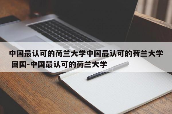 中国最认可的荷兰大学中国最认可的荷兰大学 回国-中国最认可的荷兰大学