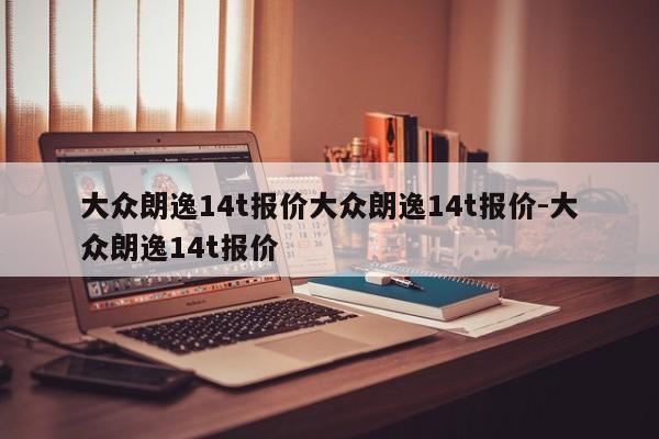 大众朗逸14t报价大众朗逸14t报价-大众朗逸14t报价