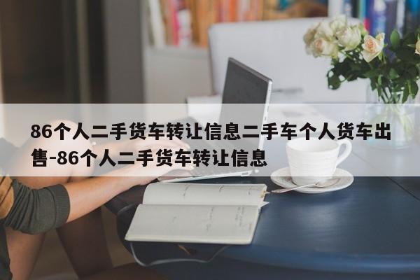 86个人二手货车转让信息二手车个人货车出售-86个人二手货车转让信息