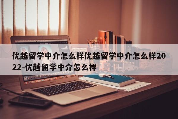 优越留学中介怎么样优越留学中介怎么样2022-优越留学中介怎么样