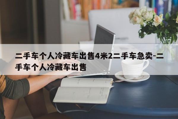 二手车个人冷藏车出售4米2二手车急卖-二手车个人冷藏车出售