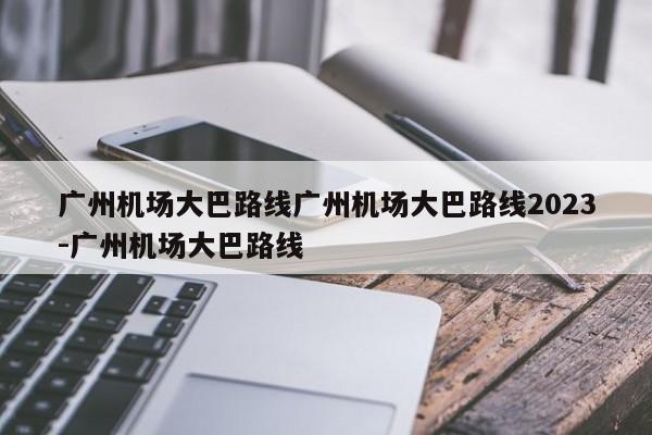 广州机场大巴路线广州机场大巴路线2023-广州机场大巴路线