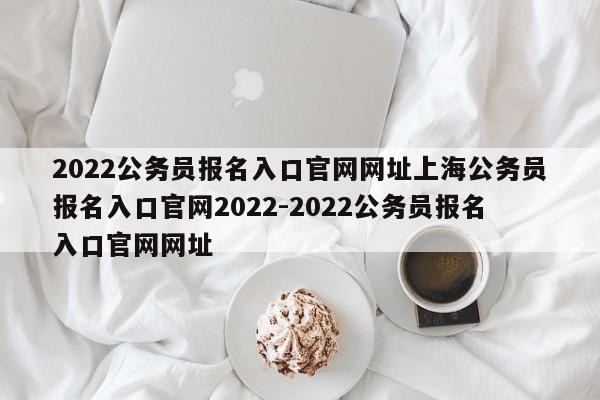 2022公务员报名入口官网网址上海公务员报名入口官网2022-2022公务员报名入口官网网址