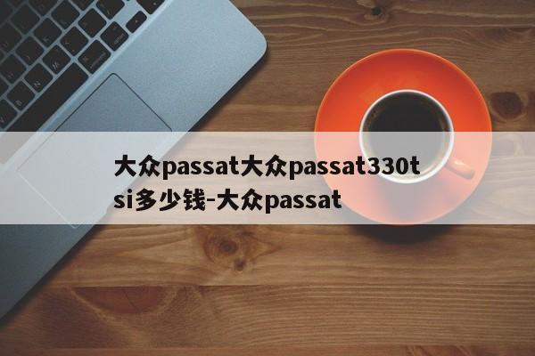 大众passat大众passat330tsi多少钱-大众passat