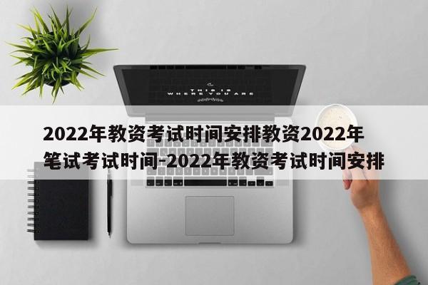 2022年教资考试时间安排教资2022年笔试考试时间-2022年教资考试时间安排