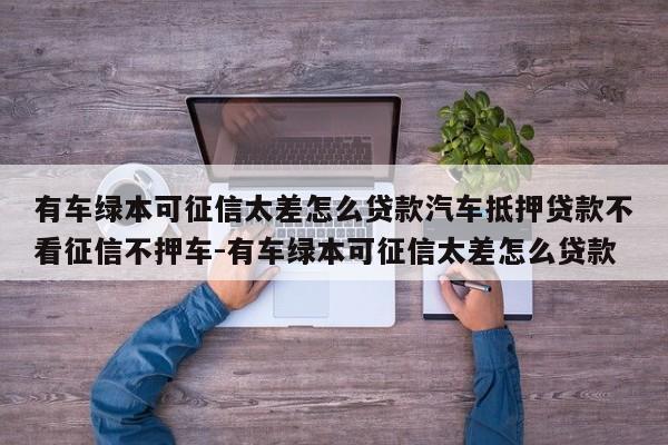 有车绿本可征信太差怎么贷款汽车抵押贷款不看征信不押车-有车绿本可征信太差怎么贷款