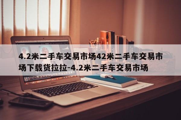 4.2米二手车交易市场42米二手车交易市场下载货拉拉-4.2米二手车交易市场