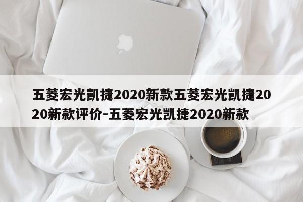 五菱宏光凯捷2020新款五菱宏光凯捷2020新款评价-五菱宏光凯捷2020新款
