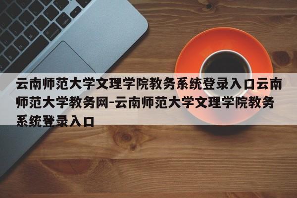 云南师范大学文理学院教务系统登录入口云南师范大学教务网-云南师范大学文理学院教务系统登录入口