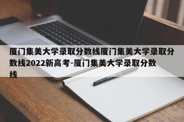 厦门集美大学录取分数线厦门集美大学录取分数线2022新高考-厦门集美大学录取分数线