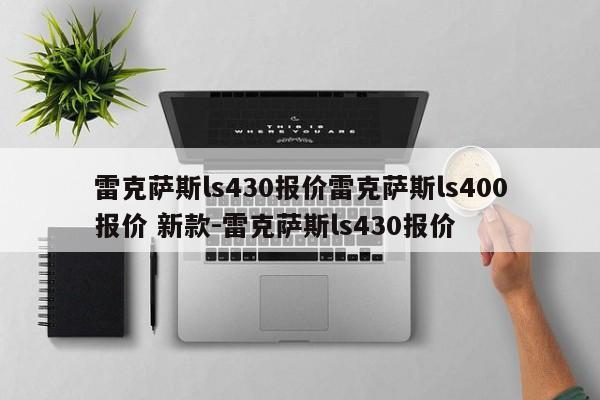 雷克萨斯ls430报价雷克萨斯ls400报价 新款-雷克萨斯ls430报价