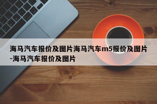 海马汽车报价及图片海马汽车m5报价及图片-海马汽车报价及图片
