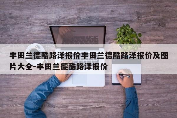 丰田兰德酷路泽报价丰田兰德酷路泽报价及图片大全-丰田兰德酷路泽报价