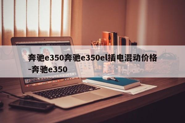 奔驰e350奔驰e350el插电混动价格-奔驰e350