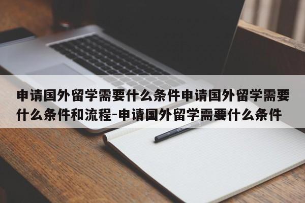 申请国外留学需要什么条件申请国外留学需要什么条件和流程-申请国外留学需要什么条件