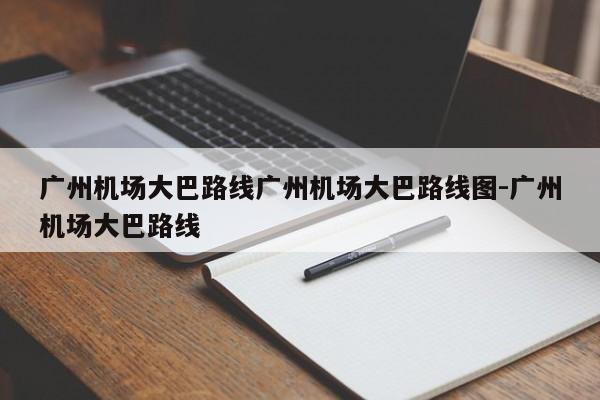 广州机场大巴路线广州机场大巴路线图-广州机场大巴路线