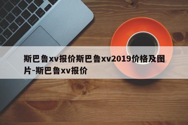 斯巴鲁xv报价斯巴鲁xv2019价格及图片-斯巴鲁xv报价