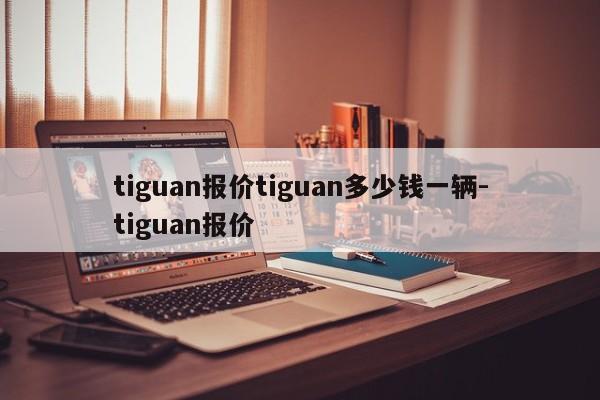 tiguan报价tiguan多少钱一辆-tiguan报价