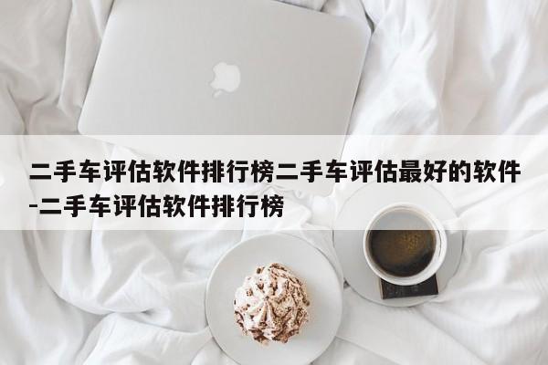 二手车评估软件排行榜二手车评估最好的软件-二手车评估软件排行榜