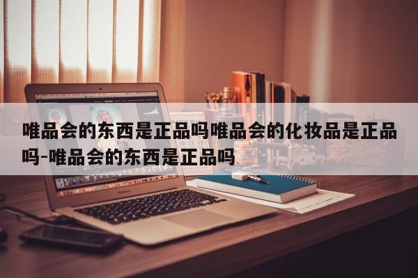 唯品会的东西是正品吗唯品会的化妆品是正品吗-唯品会的东西是正品吗