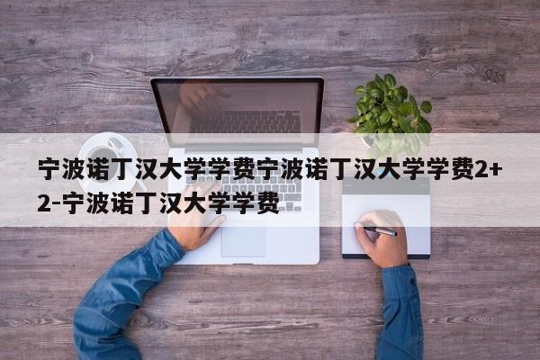 宁波诺丁汉大学学费宁波诺丁汉大学学费2+2-宁波诺丁汉大学学费