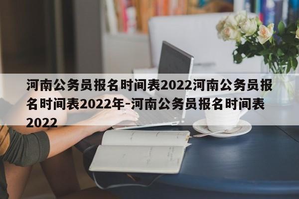 河南公务员报名时间表2022河南公务员报名时间表2022年-河南公务员报名时间表2022