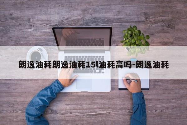 朗逸油耗朗逸油耗15l油耗高吗-朗逸油耗