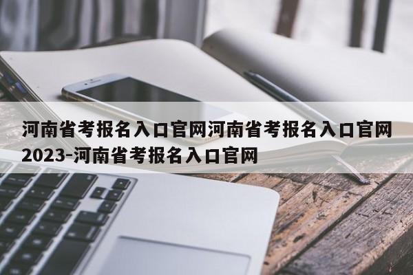 河南省考报名入口官网河南省考报名入口官网2023-河南省考报名入口官网