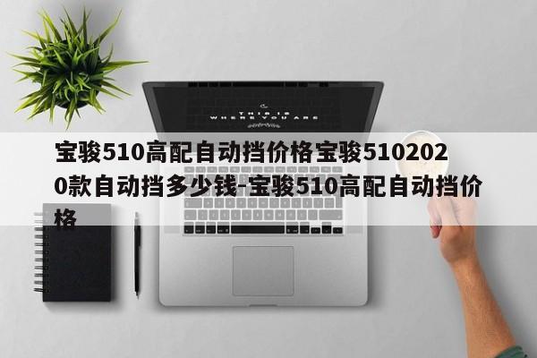 宝骏510高配自动挡价格宝骏5102020款自动挡多少钱-宝骏510高配自动挡价格