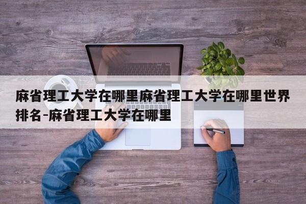 麻省理工大学在哪里麻省理工大学在哪里世界排名-麻省理工大学在哪里