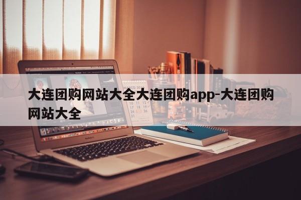 大连团购网站大全大连团购app-大连团购网站大全