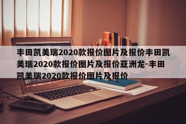 丰田凯美瑞2020款报价图片及报价丰田凯美瑞2020款报价图片及报价亚洲龙-丰田凯美瑞2020款报价图片及报价