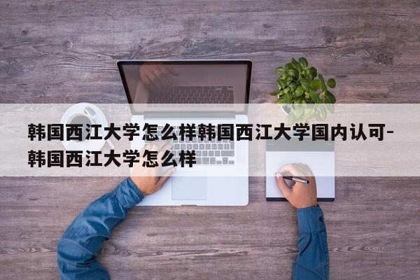 韩国西江大学怎么样韩国西江大学国内认可-韩国西江大学怎么样
