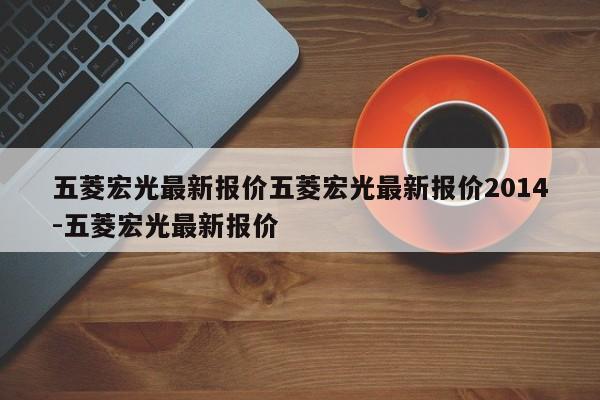 五菱宏光最新报价五菱宏光最新报价2014-五菱宏光最新报价