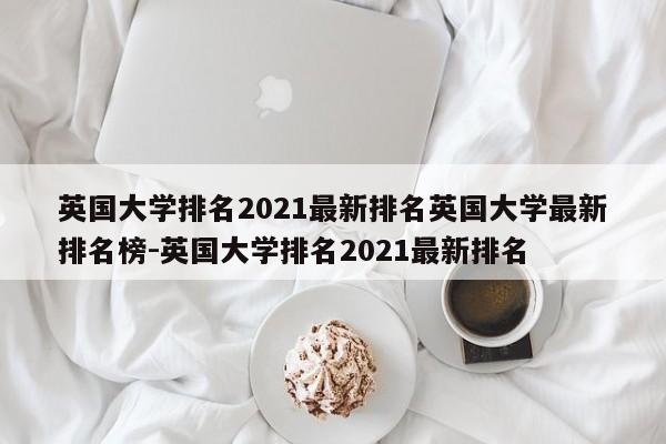 英国大学排名2021最新排名英国大学最新排名榜-英国大学排名2021最新排名