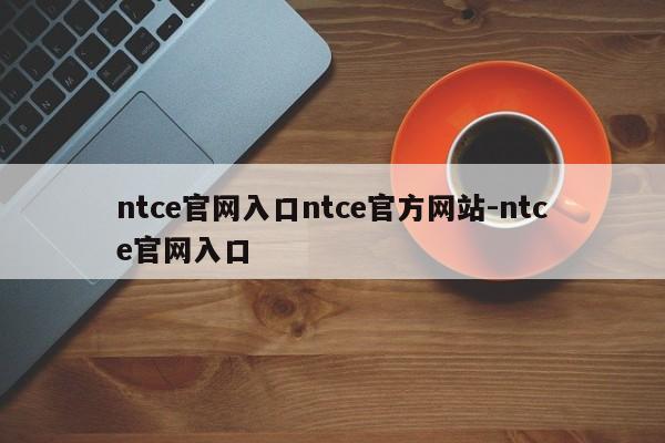 ntce官网入口ntce官方网站-ntce官网入口