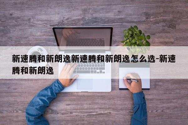 新速腾和新朗逸新速腾和新朗逸怎么选-新速腾和新朗逸