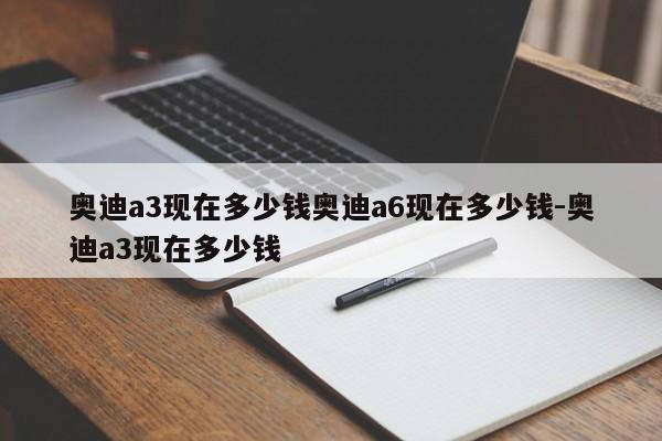 奥迪a3现在多少钱奥迪a6现在多少钱-奥迪a3现在多少钱
